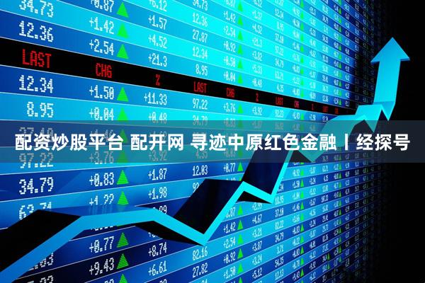 配资炒股平台 配开网 寻迹中原红色金融丨经探号
