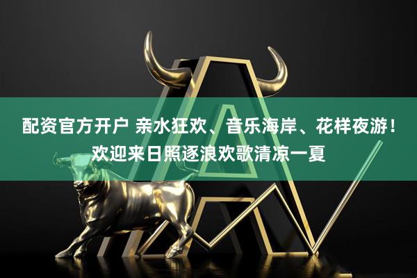 配资官方开户 亲水狂欢、音乐海岸、花样夜游！欢迎来日照逐浪欢歌清凉一夏