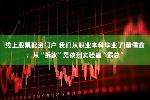 线上股票配资门户 我们从职业本科毕业了|董儒鑫：从“拆家”男孩到实验室“霸总”