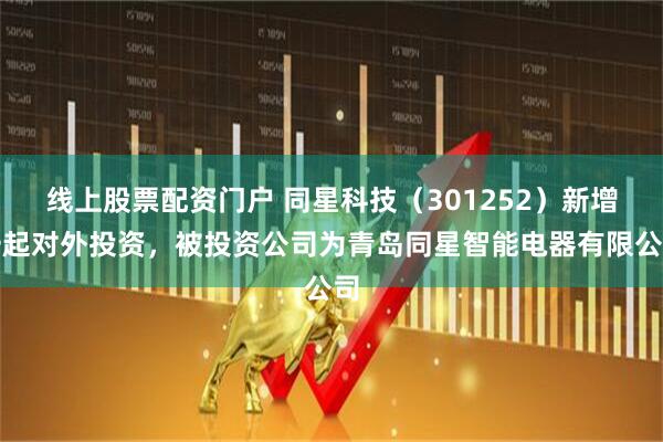线上股票配资门户 同星科技（301252）新增一起对外投资，被投资公司为青岛同星智能电器有限公司