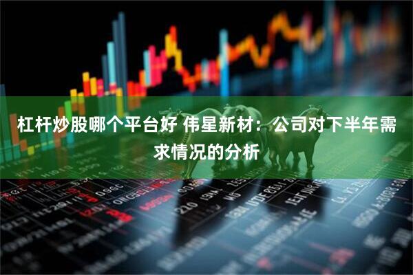 杠杆炒股哪个平台好 伟星新材：公司对下半年需求情况的分析