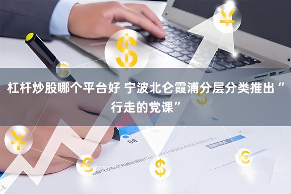 杠杆炒股哪个平台好 宁波北仑霞浦分层分类推出“行走的党课”