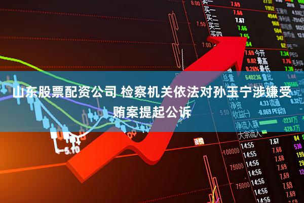 山东股票配资公司 检察机关依法对孙玉宁涉嫌受贿案提起公诉