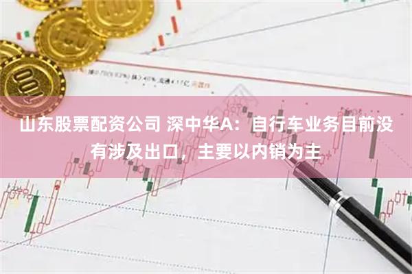 山东股票配资公司 深中华A：自行车业务目前没有涉及出口，主要以内销为主