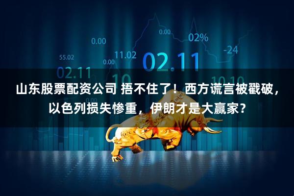 山东股票配资公司 捂不住了！西方谎言被戳破，以色列损失惨重，伊朗才是大赢家？