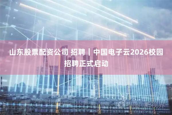山东股票配资公司 招聘｜中国电子云2026校园招聘正式启动
