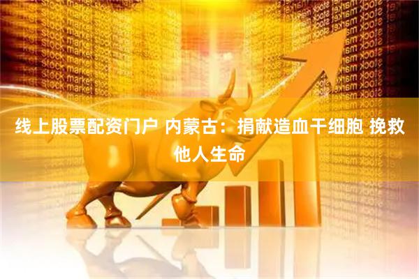 线上股票配资门户 内蒙古：捐献造血干细胞 挽救他人生命