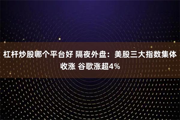 杠杆炒股哪个平台好 隔夜外盘：美股三大指数集体收涨 谷歌涨超4%