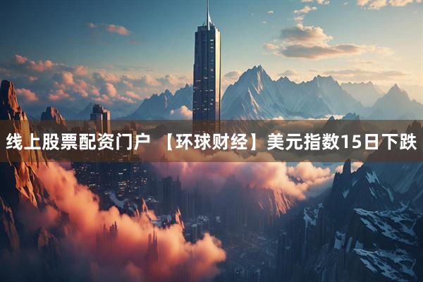 线上股票配资门户 【环球财经】美元指数15日下跌