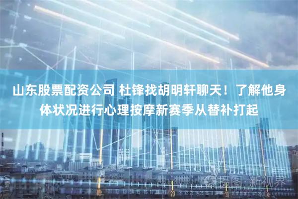 山东股票配资公司 杜锋找胡明轩聊天！了解他身体状况进行心理按摩新赛季从替补打起