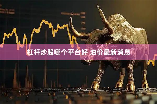 杠杆炒股哪个平台好 油价最新消息