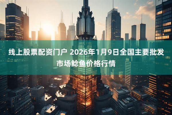 线上股票配资门户 2026年1月9日全国主要批发市场鲶鱼价格行情